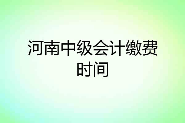 河南中级会计缴费时间