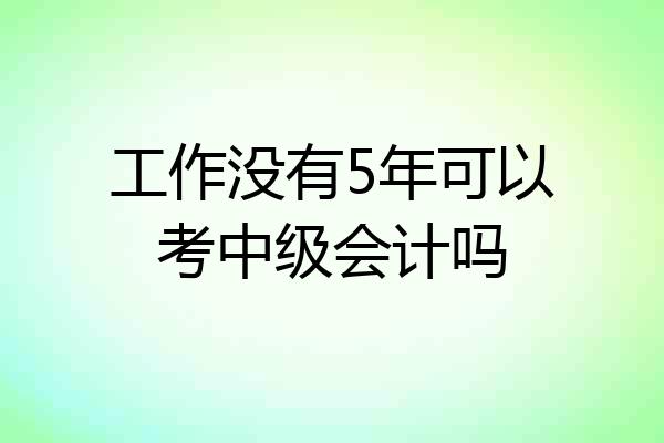 工作没有5年可以考中级会计吗
