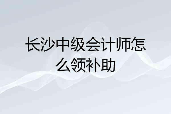 长沙中级会计师怎么领补助