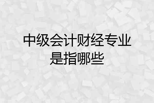 中级会计财经专业是指哪些