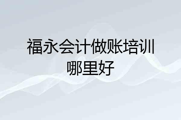 福永会计做账培训哪里好