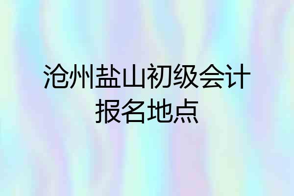 沧州盐山初级会计报名地点