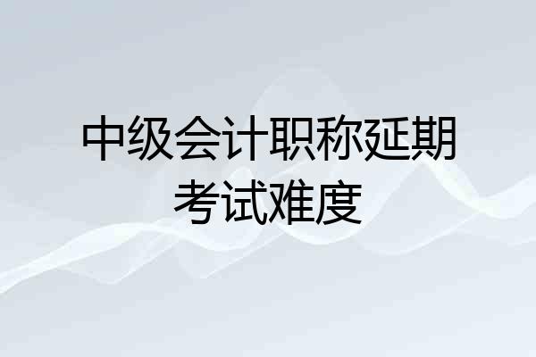 中级会计职称延期考试难度