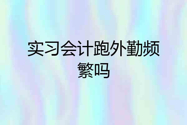 实习会计跑外勤频繁吗