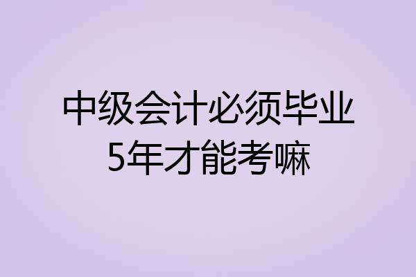 中级会计必须毕业5年才能考嘛