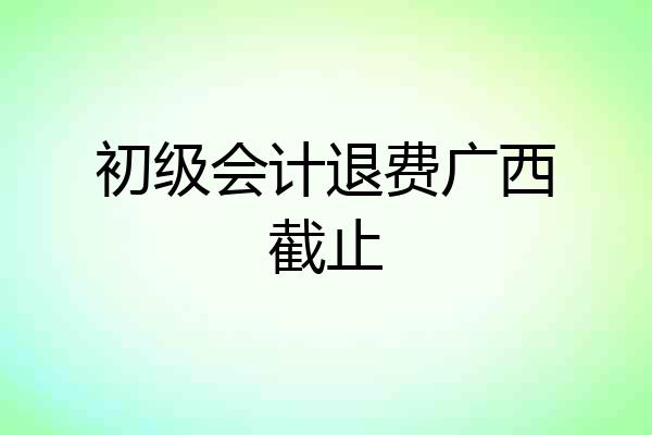 初级会计退费广西截止