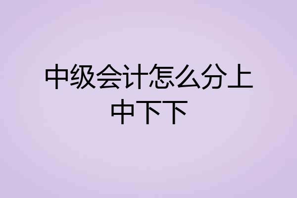 中级会计怎么分上中下下