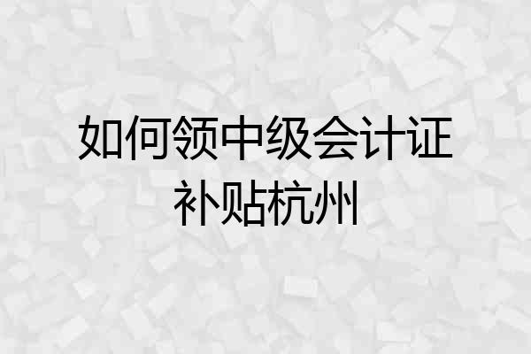 如何领中级会计证补贴杭州
