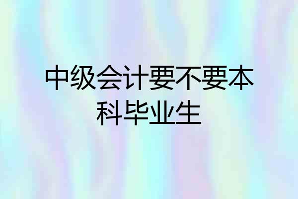 中级会计要不要本科毕业生