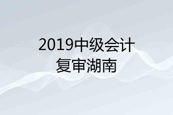 2019中级会计复审湖南