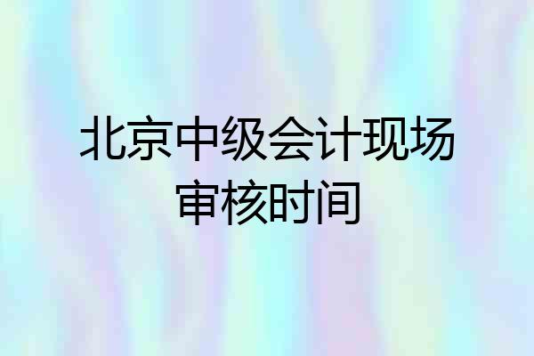 北京中级会计现场审核时间
