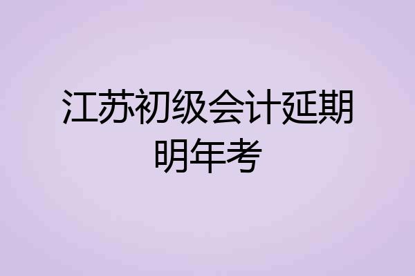 江苏初级会计延期明年考