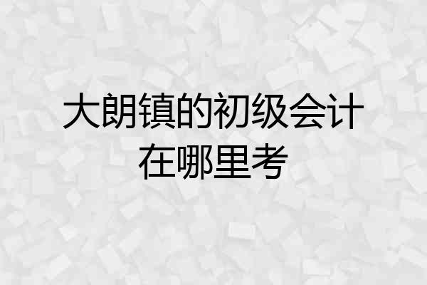 大朗镇的初级会计在哪里考