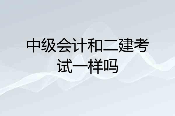 中级会计和二建考试一样吗