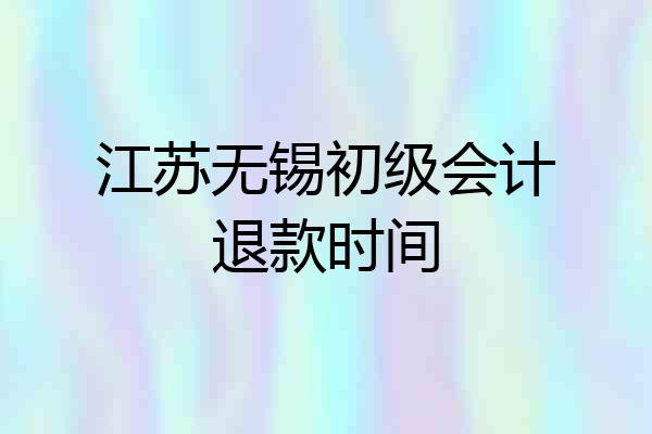 江苏无锡初级会计退款时间