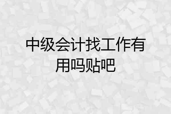 中级会计找工作有用吗贴吧