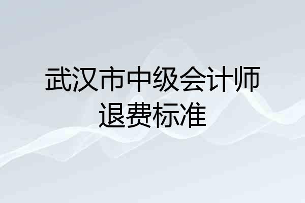 武汉市中级会计师退费标准