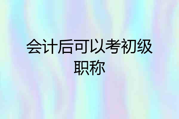 会计后可以考初级职称