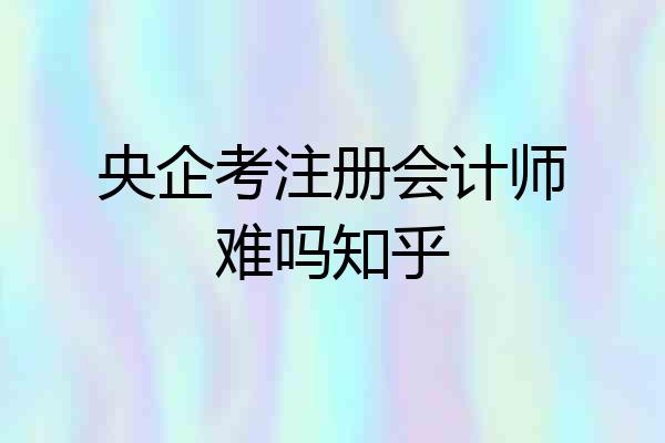 央企考注册会计师难吗知乎