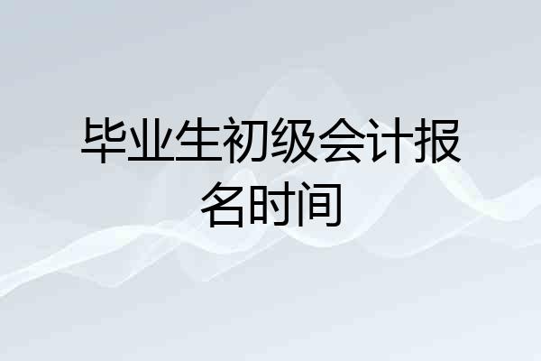 毕业生初级会计报名时间