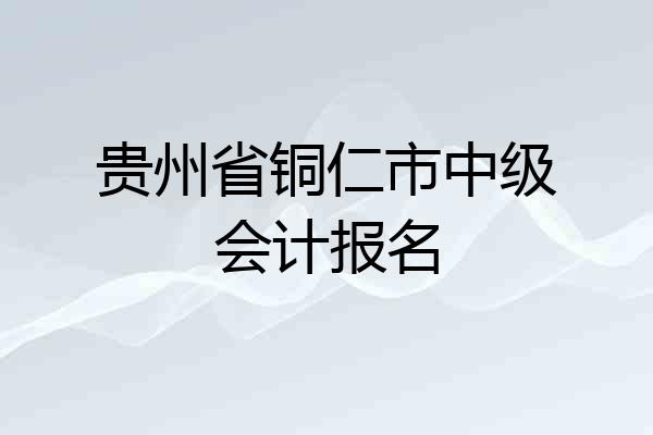贵州省铜仁市中级会计报名