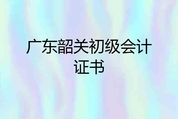 广东韶关初级会计证书
