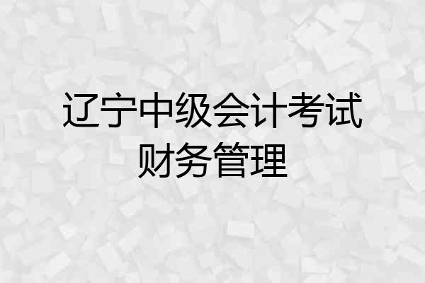 辽宁中级会计考试财务管理