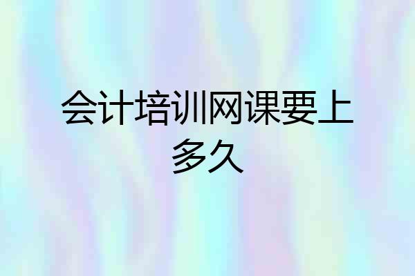 会计培训网课要上多久