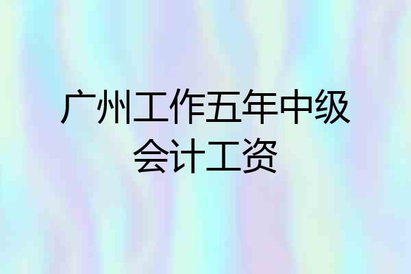 广州工作五年中级会计工资