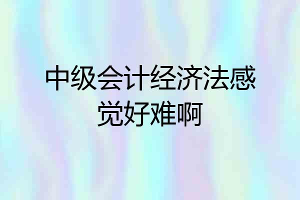中级会计经济法感觉好难啊