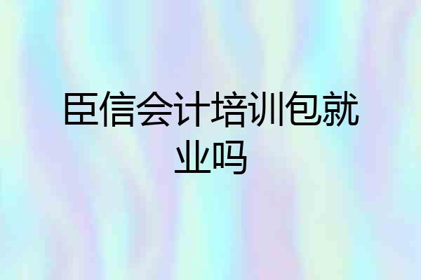 臣信会计培训包就业吗