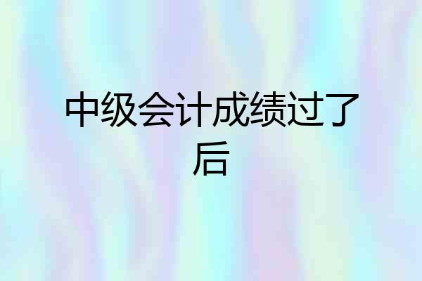 中级会计成绩过了后
