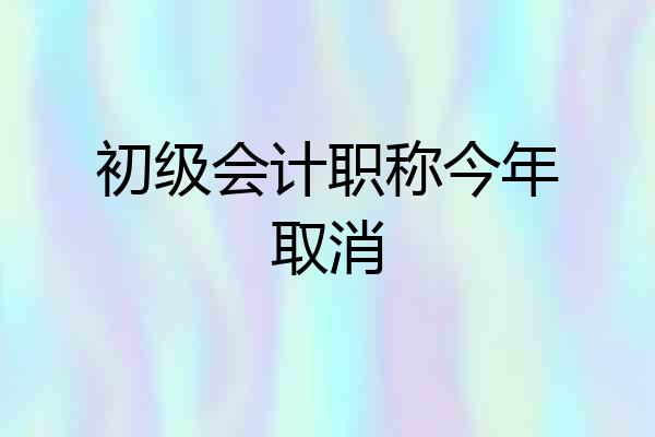 初级会计职称今年取消