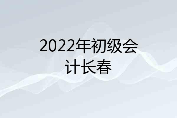 2022年初级会计长春