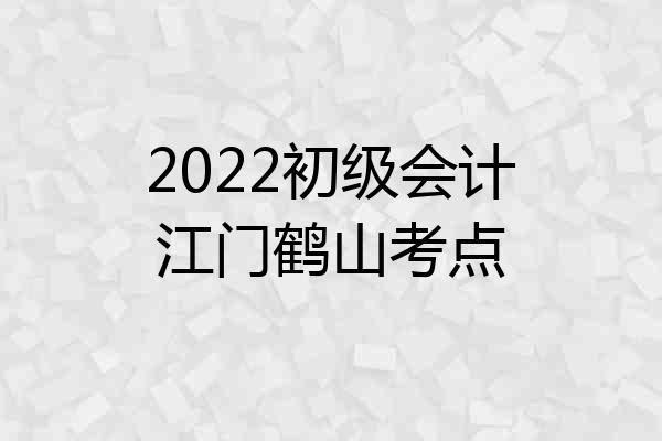 2022初级会计江门鹤山考点