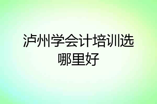 泸州学会计培训选哪里好