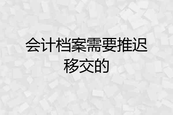 会计档案需要推迟移交的