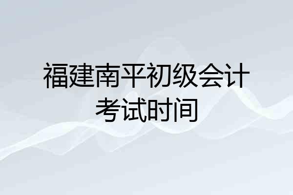 福建南平初级会计考试时间