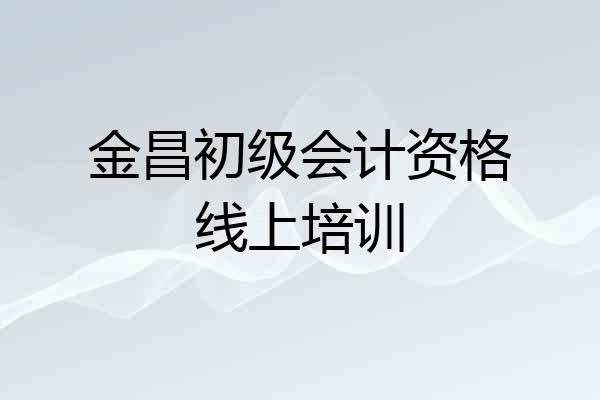 金昌初级会计资格线上培训