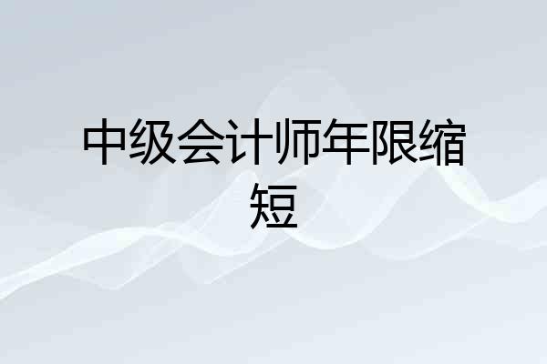 中级会计师年限缩短