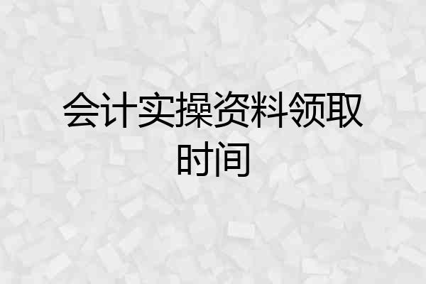 会计实操资料领取时间