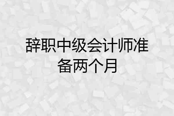 辞职中级会计师准备两个月