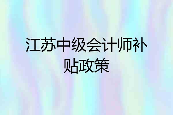 江苏中级会计师补贴政策