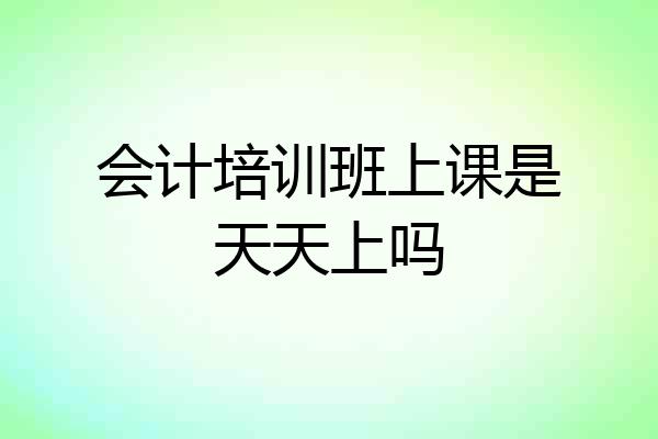 会计培训班上课是天天上吗