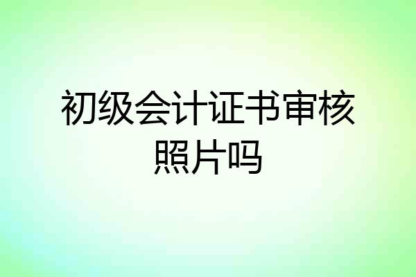 初级会计证书审核照片吗