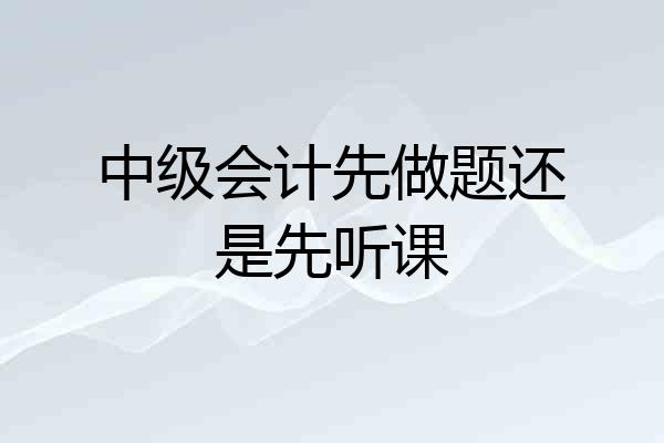 中级会计先做题还是先听课