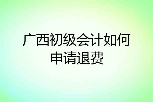 广西初级会计如何申请退费