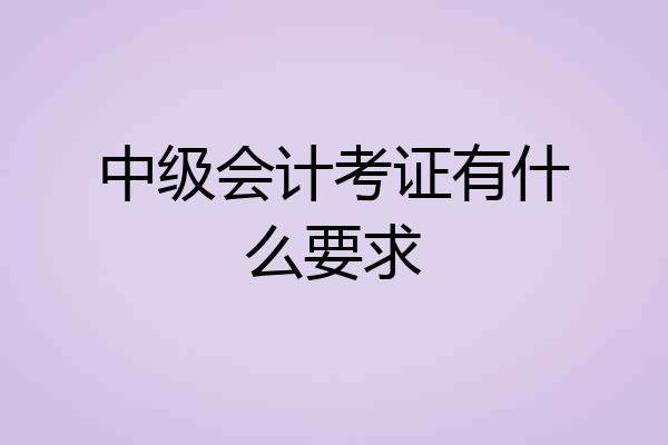 中级会计考证有什么要求