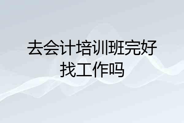 去会计培训班完好找工作吗