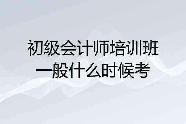 初级会计师培训班一般什么时候考